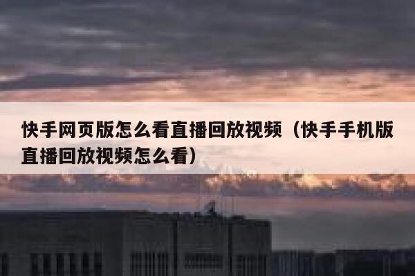 快手网页版怎么看直播回放视频（快手手机版直播回放视频怎么看） 第1张