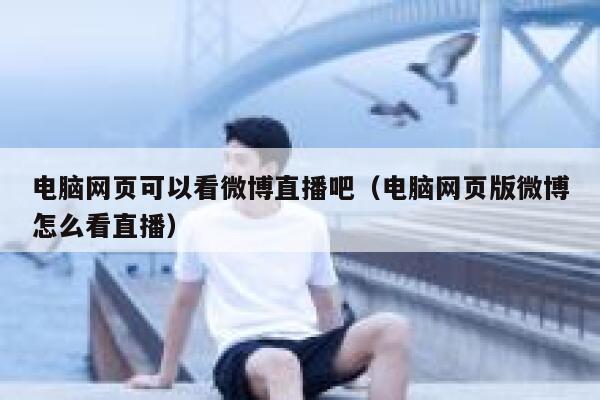 电脑网页可以看微博直播吧（电脑网页版微博怎么看直播） 第1张