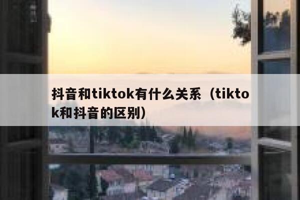 抖音和tiktok有什么关系（tiktok和抖音的区别） 第1张