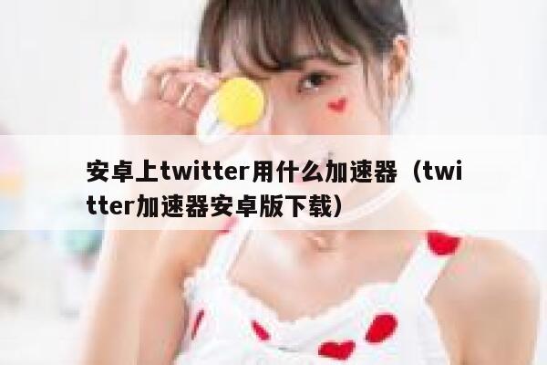 安卓上twitter用什么加速器（twitter加速器安卓版下载） 第1张