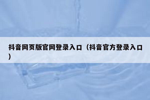 抖音网页版官网登录入口（抖音官方登录入口） 第1张