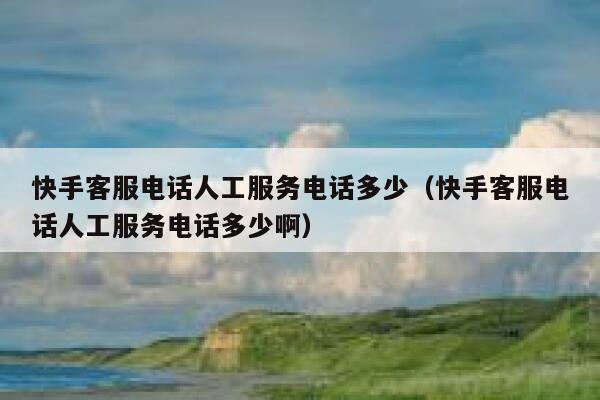 快手客服电话人工服务电话多少（快手客服电话人工服务电话多少啊） 第1张