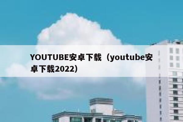 YOUTUBE安卓下载（youtube安卓下载2022） 第1张