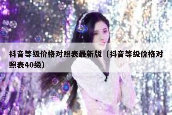 抖音等级价格对照表最新版（抖音等级价格对照表40级） 第1张