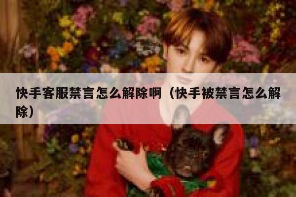 快手客服禁言怎么解除啊（快手被禁言怎么解除） 第1张