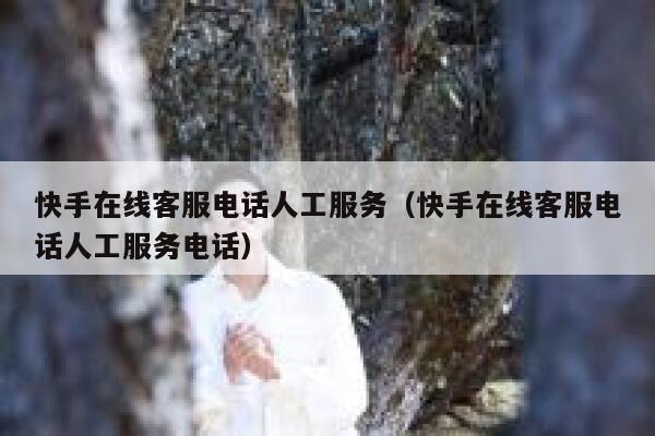 快手在线客服电话人工服务（快手在线客服电话人工服务电话） 第1张
