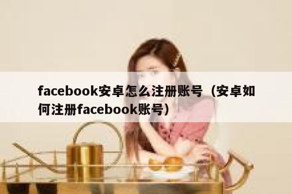 facebook安卓怎么注册账号(安卓如何注册facebook账号) 第1张 facebook安卓怎么注册账号(安卓如何注册facebook账号) 第1张