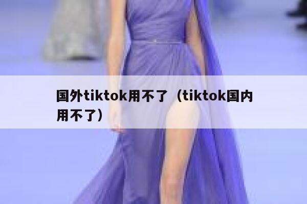 国外tiktok用不了（tiktok国内用不了） 第1张