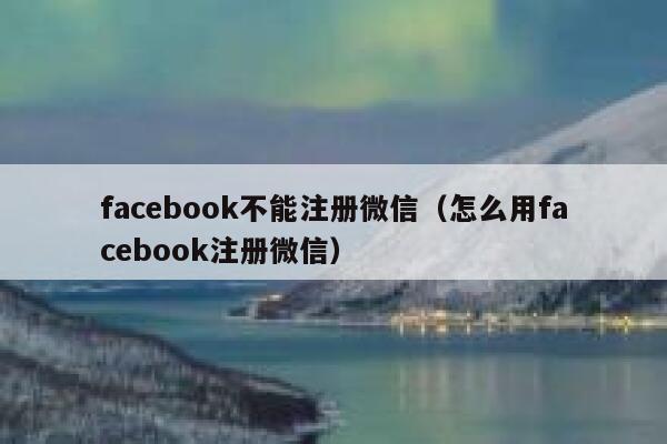 facebook不能注册微信（怎么用facebook注册微信） 第1张