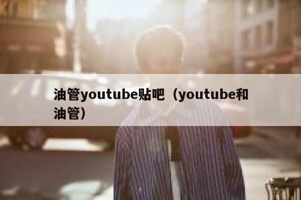 油管youtube贴吧(youtube和油管) 第1张 油管youtube贴吧(youtube和油管) 第1张