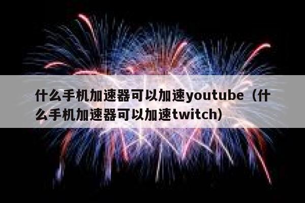 什么手机加速器可以加速youtube（什么手机加速器可以加速twitch） 第1张