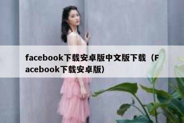 facebook下载安卓版中文版下载（Facebook下载安卓版） 第1张