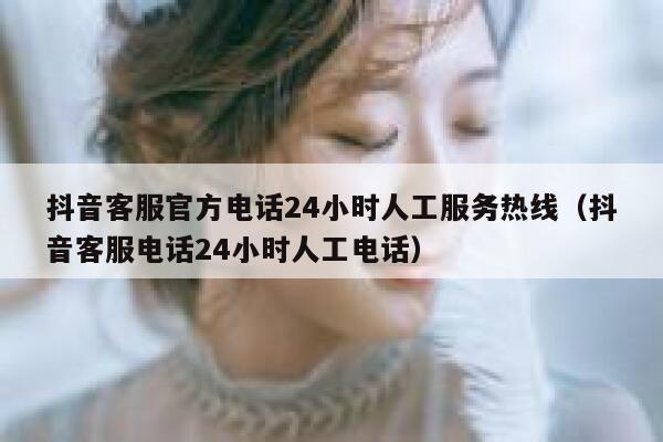 抖音客服官方电话24小时人工服务热线(抖音客服电话24小时人工电话) 第1张 抖音客服官方电话24小时人工服务热线(抖音客服电话24小时人工电话) 第1张