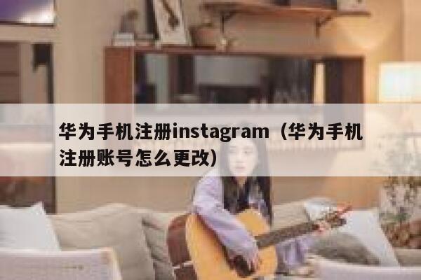 华为手机注册instagram（华为手机注册账号怎么更改） 第1张