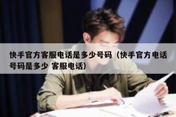 快手官方客服电话是多少号码（快手官方电话号码是多少 客服电话） 第1张