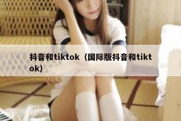 抖音和tiktok（国际版抖音和tiktok） 第1张