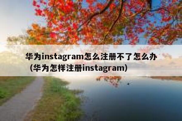 华为instagram怎么注册不了怎么办（华为怎样注册instagram） 第1张