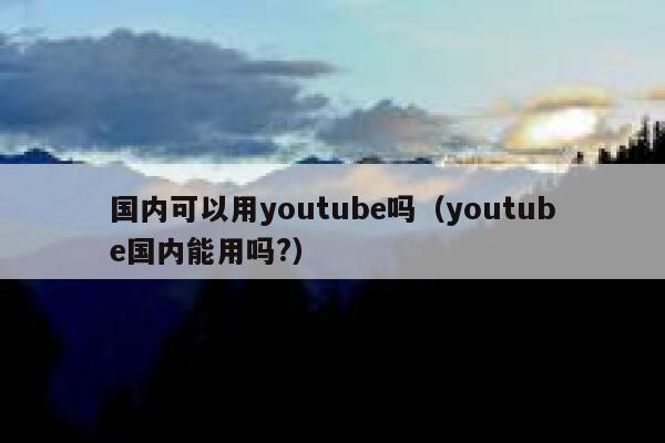 国内可以用youtube吗（youtube国内能用吗?） 第1张