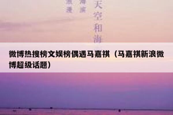 微博热搜榜文娱榜偶遇马嘉祺（马嘉祺新浪微博超级话题） 第1张