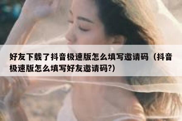 好友下载了抖音极速版怎么填写邀请码（抖音极速版怎么填写好友邀请码?） 第1张