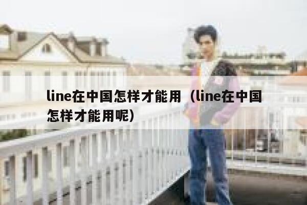 line在中国怎样才能用（line在中国怎样才能用呢） 第1张