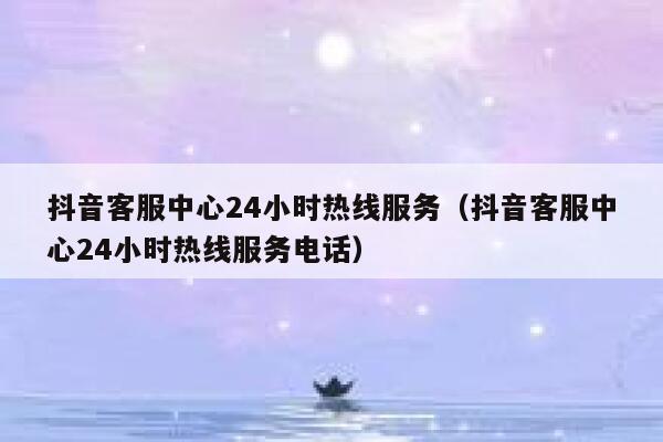 抖音客服中心24小时热线服务（抖音客服中心24小时热线服务电话） 第1张