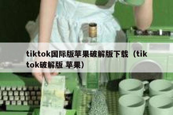 tiktok国际版苹果破解版下载（tiktok破解版 苹果） 第1张