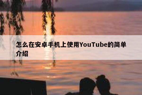 怎么在安卓手机上使用YouTube的简单介绍 第1张