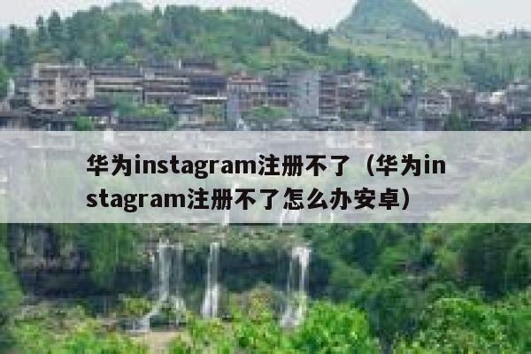 华为instagram注册不了（华为instagram注册不了怎么办安卓） 第1张