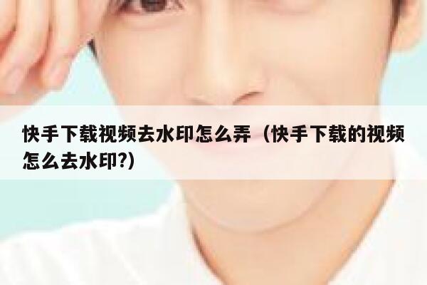 快手下载视频去水印怎么弄（快手下载的视频怎么去水印?） 第1张