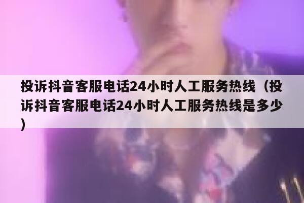 投诉抖音客服电话24小时人工服务热线（投诉抖音客服电话24小时人工服务热线是多少） 第1张