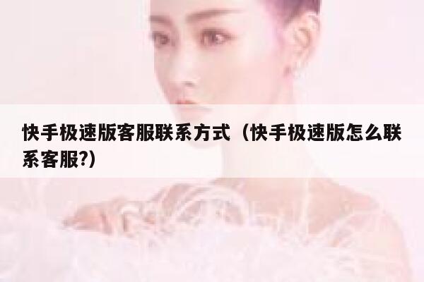 快手极速版客服联系方式（快手极速版怎么联系客服?） 第1张