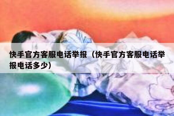 快手官方客服电话举报（快手官方客服电话举报电话多少） 第1张