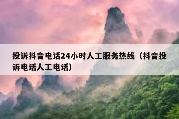 投诉抖音电话24小时人工服务热线（抖音投诉电话人工电话） 第1张