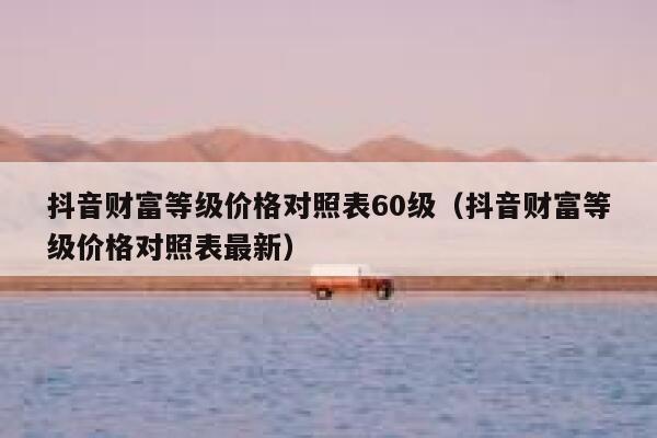 抖音财富等级价格对照表60级（抖音财富等级价格对照表最新） 第1张