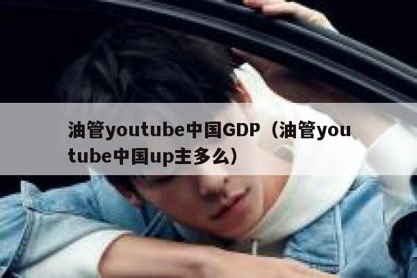 油管youtube中国GDP（油管youtube中国up主多么） 第1张