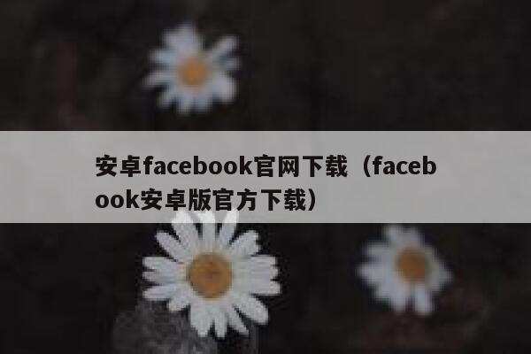 安卓facebook官网下载（facebook安卓版官方下载） 第1张