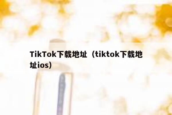 TikTok下载地址（tiktok下载地址ios） 第1张