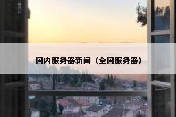 国内服务器新闻（全国服务器） 第1张