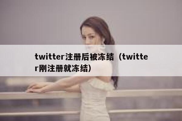 twitter注册后被冻结（twitter刚注册就冻结） 第1张