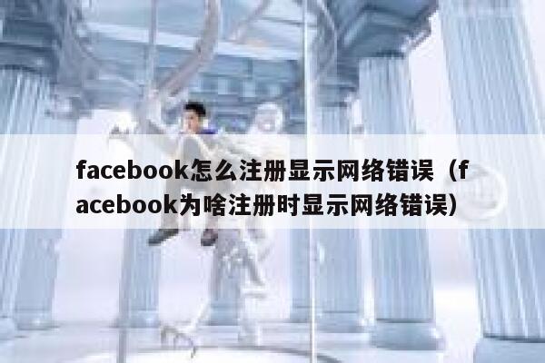 facebook怎么注册显示网络错误（facebook为啥注册时显示网络错误） 第1张