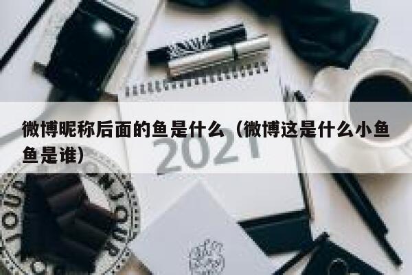 微博昵称后面的鱼是什么（微博这是什么小鱼鱼是谁） 第1张