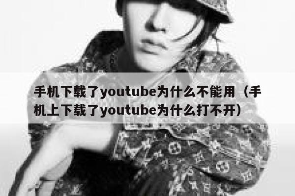 手机下载了youtube为什么不能用（手机上下载了youtube为什么打不开） 第1张