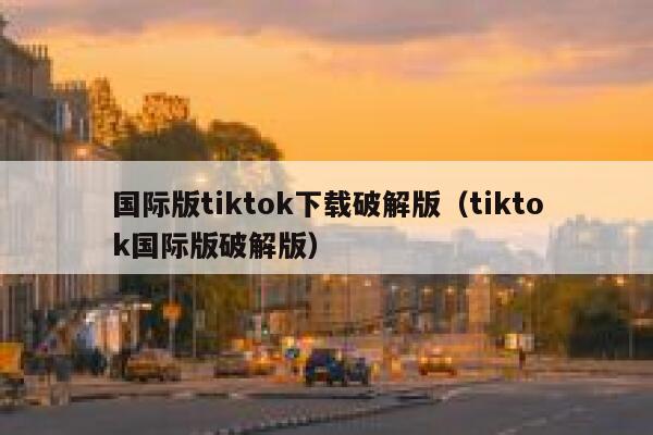 国际版tiktok下载破解版（tiktok国际版破解版） 第1张