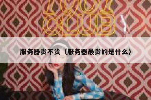服务器贵不贵（服务器最贵的是什么） 第1张