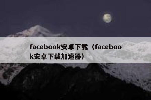 facebook安卓下载（facebook安卓下载加速器） 第1张
