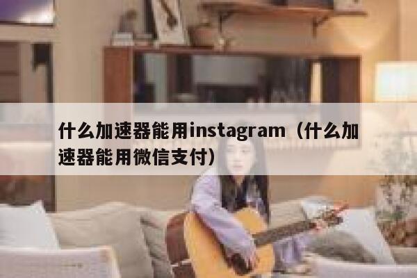 什么加速器能用instagram（什么加速器能用微信支付） 第1张