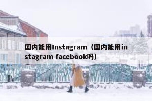 国内能用Instagram（国内能用instagram facebook吗） 第1张