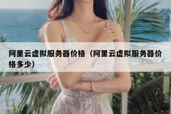 阿里云虚拟服务器价格（阿里云虚拟服务器价格多少） 第1张
