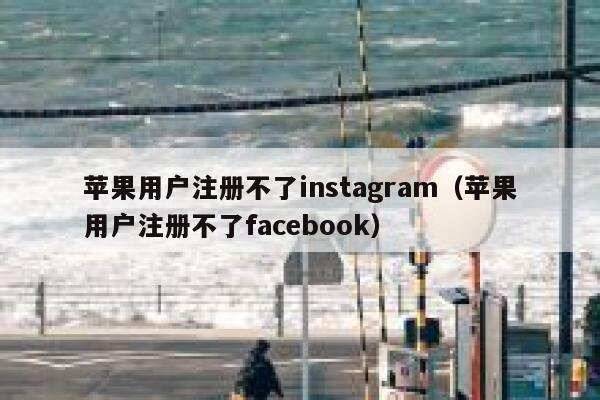 苹果用户注册不了instagram（苹果用户注册不了facebook） 第1张